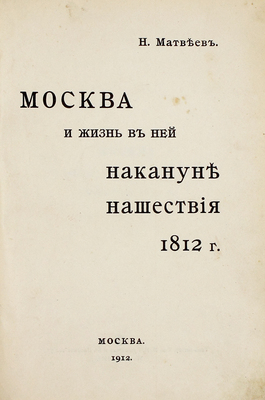 Матвеев Н.С. Москва и жизнь в ней накануне нашествия 1812 г. М.: Типо-лит. т-ва И.Н. Кушнерев и Ко, 1912.
